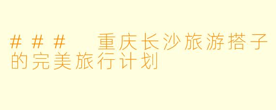 ### 重庆长沙旅游搭子的完美旅行计划