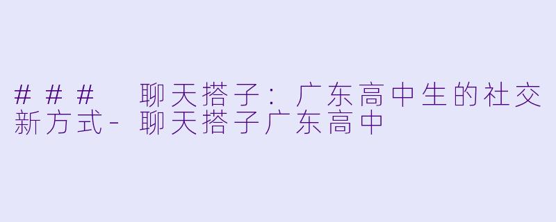 ### 聊天搭子：广东高中生的社交新方式-聊天搭子广东高中
