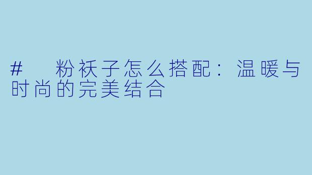 # 粉袄子怎么搭配：温暖与时尚的完美结合