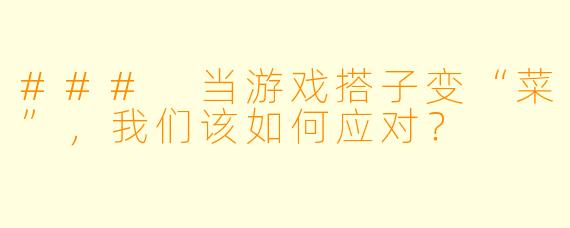 ### 当游戏搭子变“菜”,我们该如何应对?