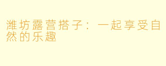 潍坊露营搭子：一起享受自然的乐趣