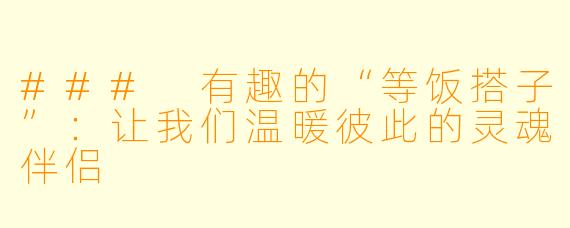 ### 有趣的“等饭搭子”：让我们温暖彼此的灵魂伴侣