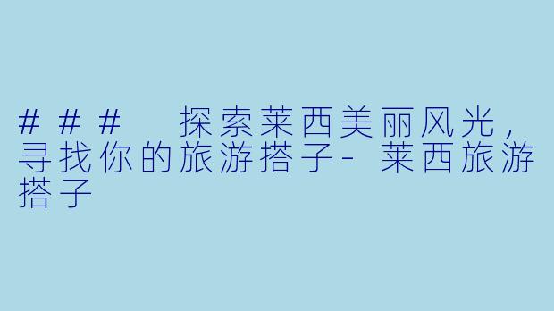 ### 探索莱西美丽风光，寻找你的旅游搭子-莱西旅游搭子