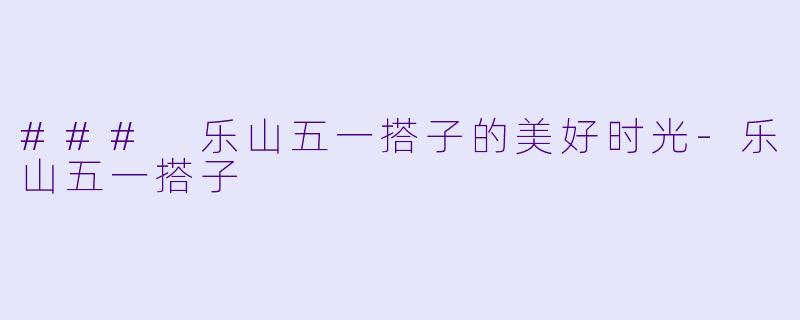 ### 乐山五一搭子的美好时光-乐山五一搭子