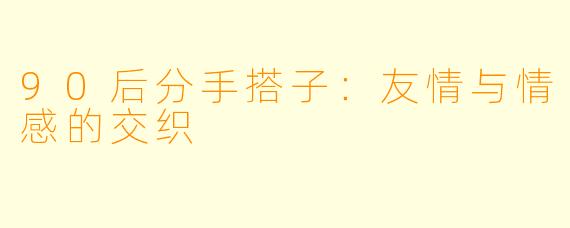 90后分手搭子：友情与情感的交织