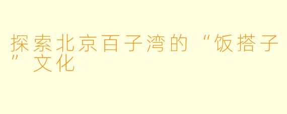 探索北京百子湾的“饭搭子”文化