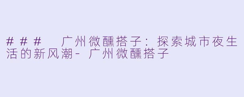 ### 广州微醺搭子：探索城市夜生活的新风潮-广州微醺搭子