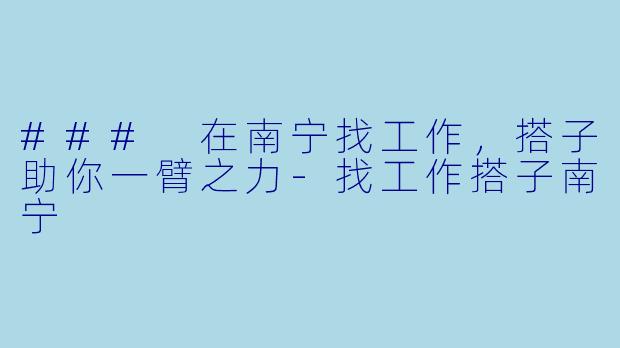 ### 在南宁找工作，搭子助你一臂之力-找工作搭子南宁