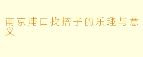 南京浦口找搭子的乐趣与意义