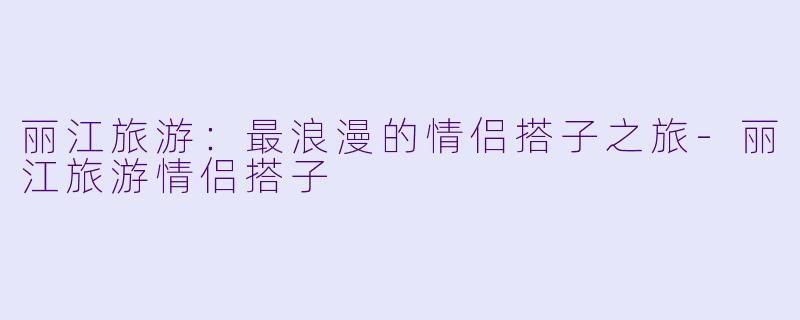 丽江旅游:最浪漫的情侣搭子之旅