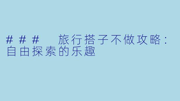 ### 旅行搭子不做攻略:自由探索的乐趣
