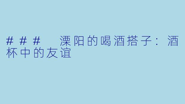 ### 溧阳的喝酒搭子:酒杯中的友谊