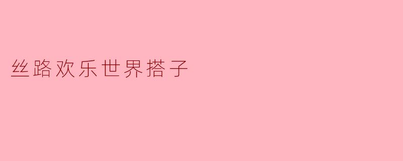 丝路欢乐世界搭子:共享欢乐,共创未来