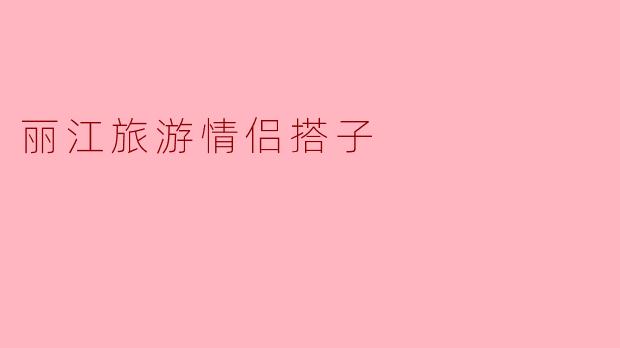 丽江旅游情侣搭子