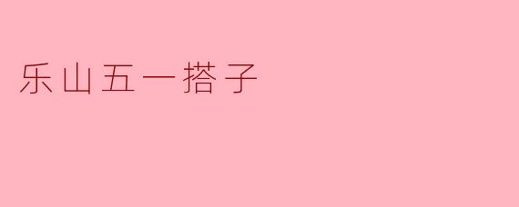 ### 乐山五一搭子的美好时光