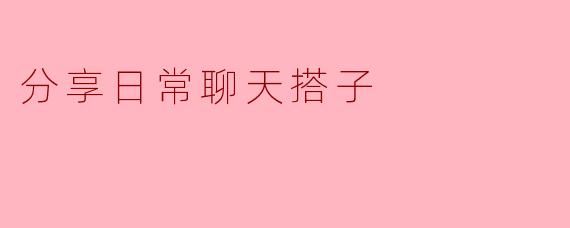 ### 分享日常聊天搭子:生活中的小确幸