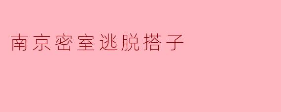 南京密室逃脱搭子:一起探索未知的乐趣