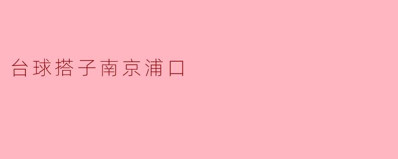 在南京浦口，哪里可以找到靠谱的台球搭子一起打球？