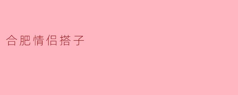 ### 合肥情侣搭子的甜蜜与温暖