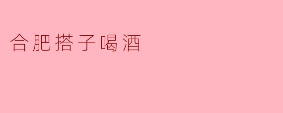 合肥的搭子喝酒有什么特别之处？