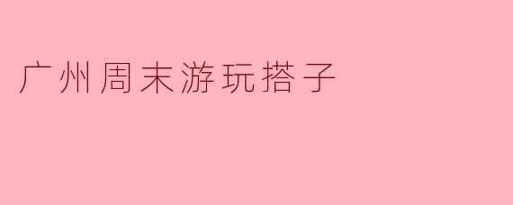 广州周末游玩搭子