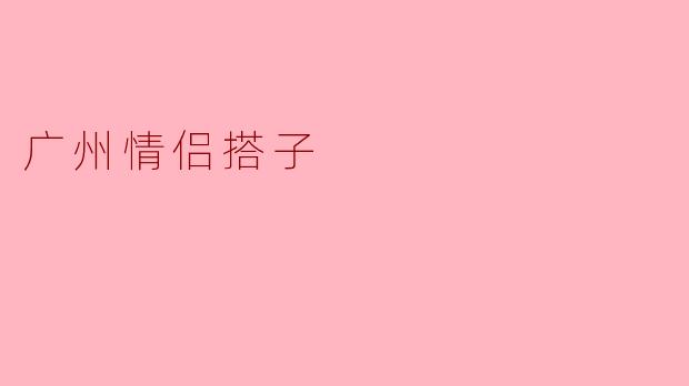 广州情侣搭子的独特魅力