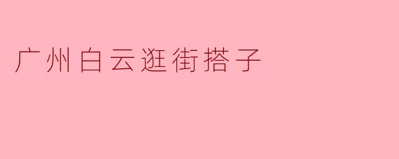 广州白云逛街搭子