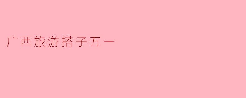 广西旅游搭子五一