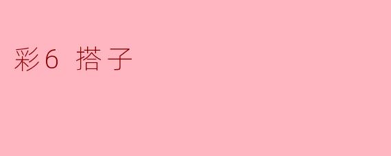 ### 彩6搭子——多彩生活的最佳伴侣