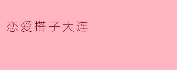 ### 大连的恋爱搭子:海滨城市里的爱情探索