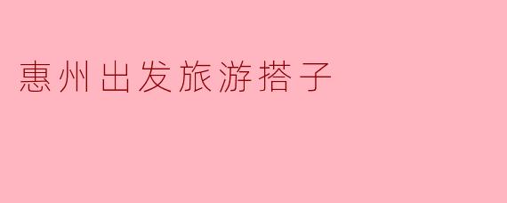 ### 惠州出发旅游搭子的美好选择