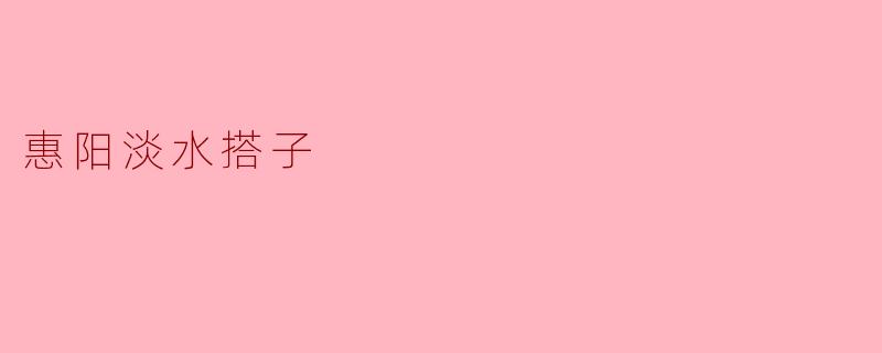 惠阳淡水搭子有哪些特点，值得一去吗？