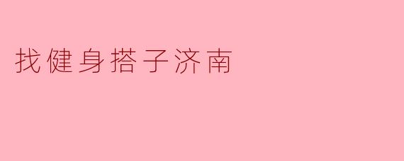 ### 在济南找健身搭子,开启健康生活新模式