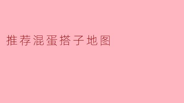 ### 推荐混蛋搭子地图:寻找志同道合的伙伴