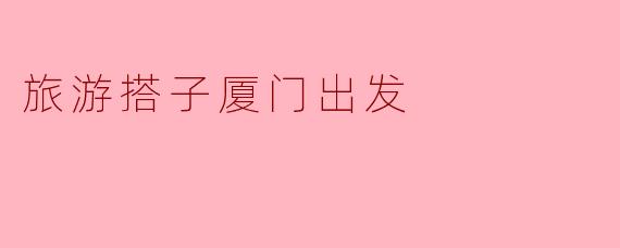 ### 旅游搭子厦门出发:寻找海湾的心跳