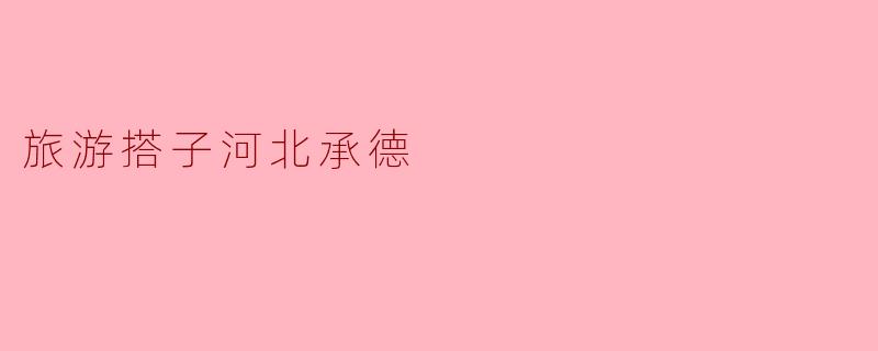 探寻河北承德——品味历史与自然的完美结合