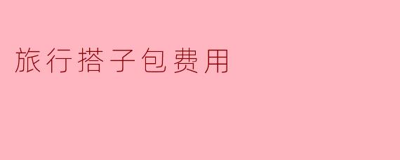 ### 旅行搭子包费用详解：让你的旅行更轻松