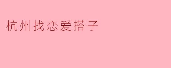 在杭州我想找一个恋爱搭子,有什么好的方式推荐吗?