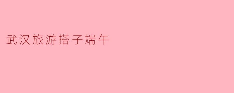 武汉旅游搭子端午