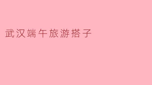 ### 武汉端午旅游搭子:相约清江,品味粽香