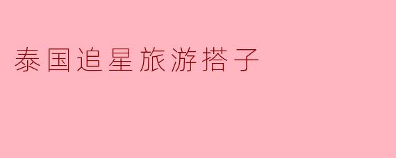泰国追星旅游搭子