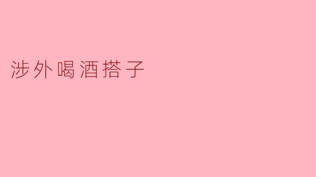 涉外喝酒搭子