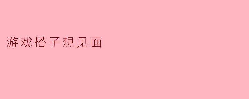 游戏搭子想见面