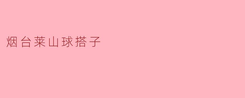 烟台莱山球搭子的特点是什么？