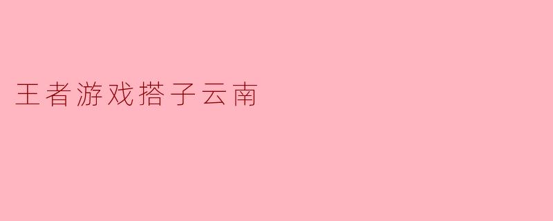 探寻王者游戏搭子云南:虚拟世界中的真实友谊