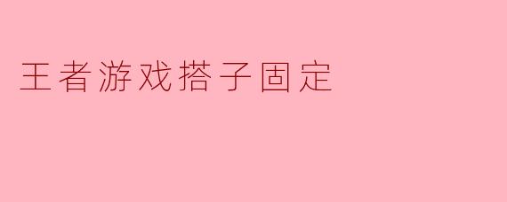 王者游戏中搭子的固定有什么好处？