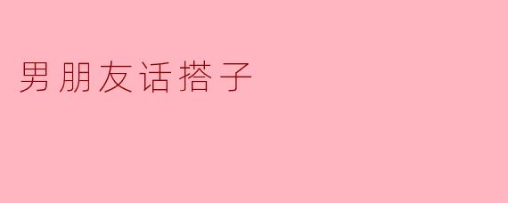 理解“男朋友话搭子”的重要性