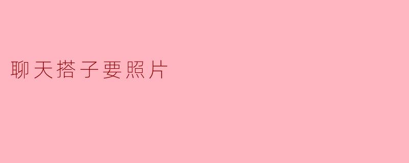 ### 聊天搭子要照片:虚拟交友中的真实期待