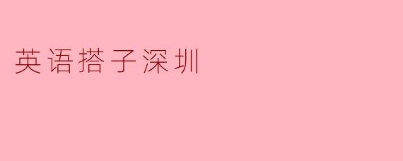 ### 英语搭子深圳:让语言学习更轻松的好伙伴