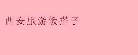 西安旅游:找一个合适的饭搭子,畅享美食与风景